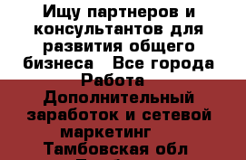 Ищу партнеров и консультантов для развития общего бизнеса - Все города Работа » Дополнительный заработок и сетевой маркетинг   . Тамбовская обл.,Тамбов г.